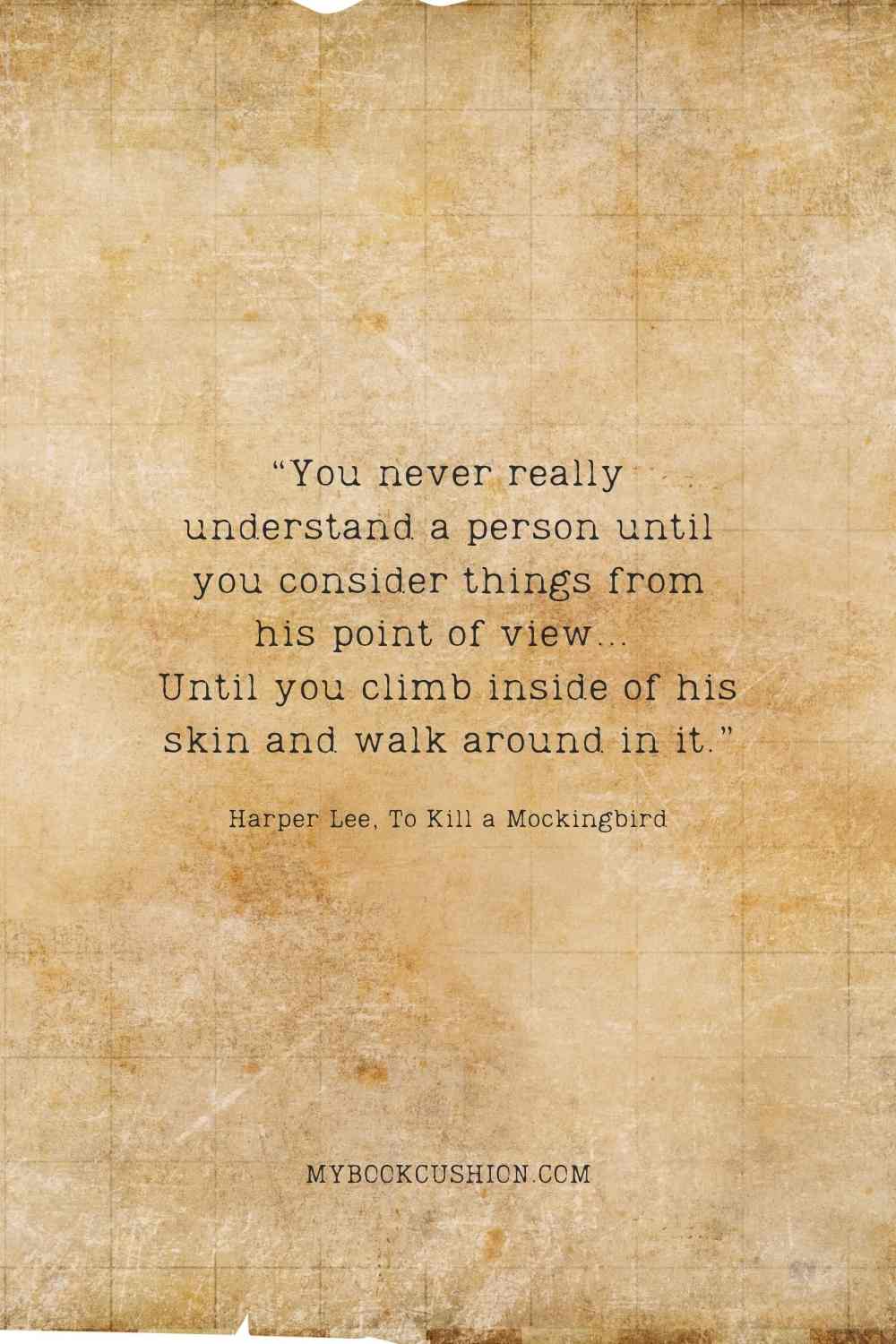 “You never really understand a person until you consider things from his point of view…  Until you climb inside of his skin and walk around in it.” -Harper Lee, To Kill a Mockingbird