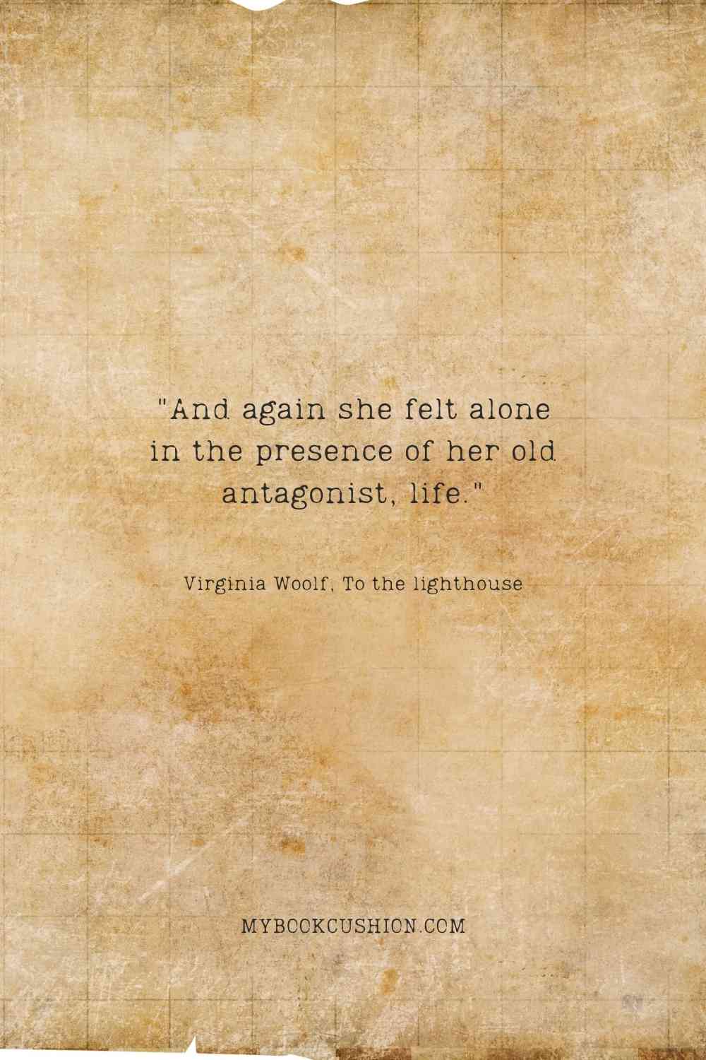 "And again she felt alone in the presence of her old antagonist, life." - Virginia Woolf, To the lighthouse