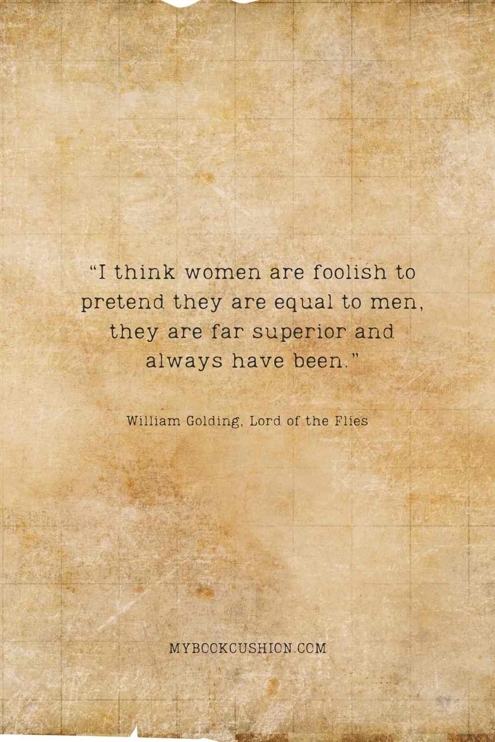 “I think women are foolish to pretend they are equal to men, they are far superior and always have been.” - William Golding, Lord of the Flies