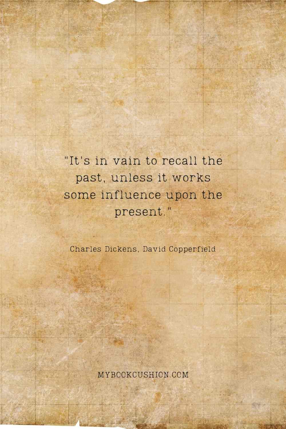 It's in vain to recall the past, unless it works some influence upon the present. - Charles Dickens, David Copperfield