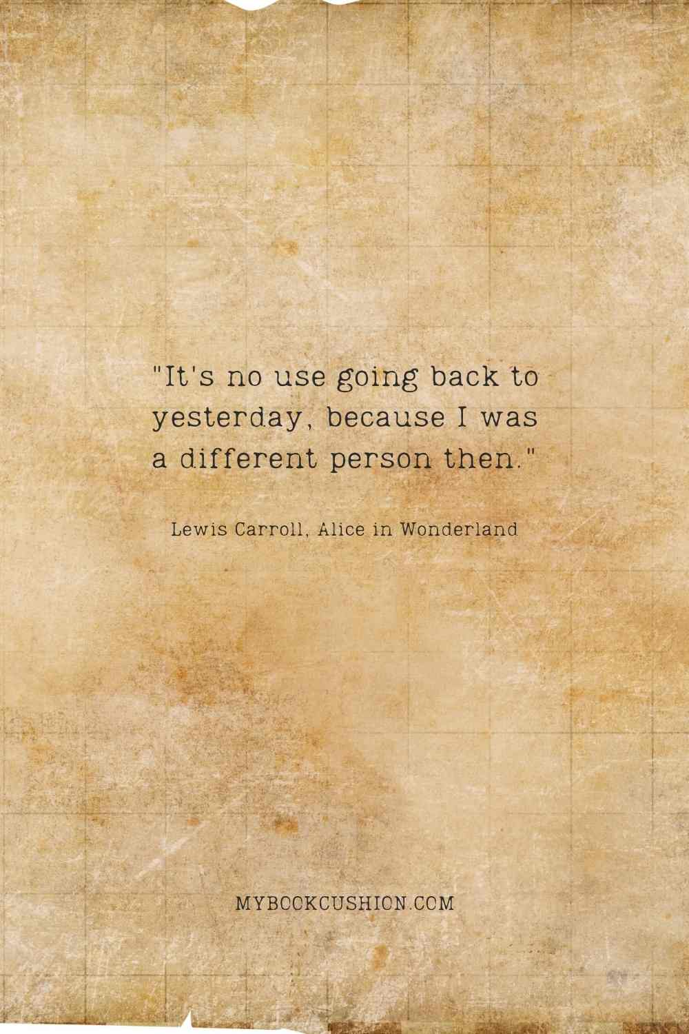 It's no use going back to yesterday, because I was a different person then. - Lewis Carroll, Alice in Wonderland