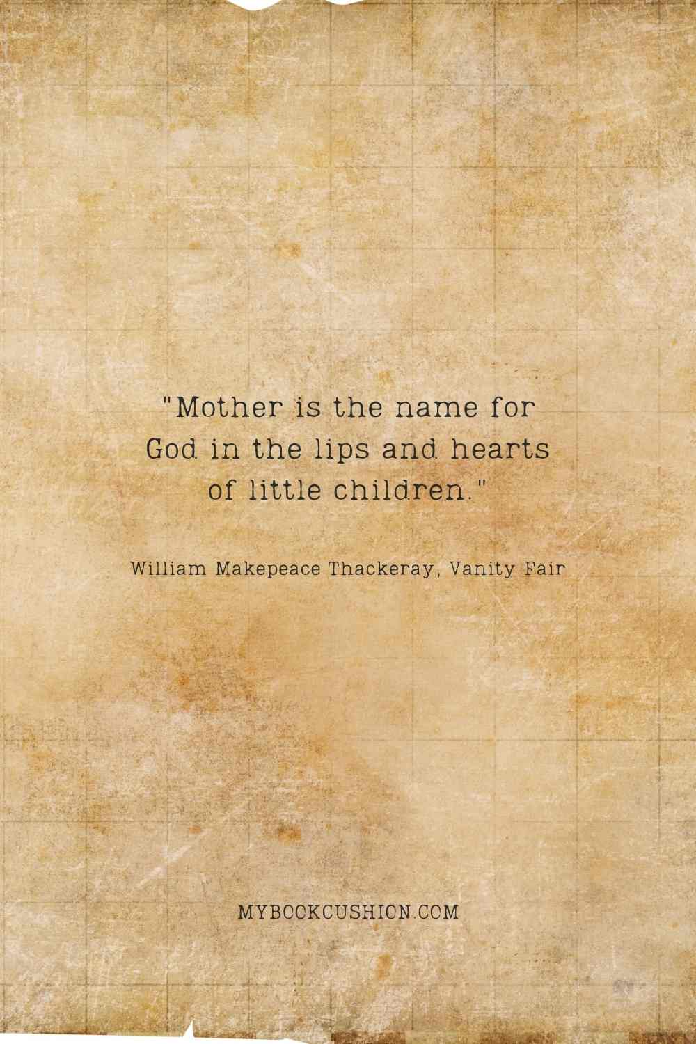 Mother is the name for God in the lips and hearts of little children. - William Makepeace Thackeray, Vanity Fair