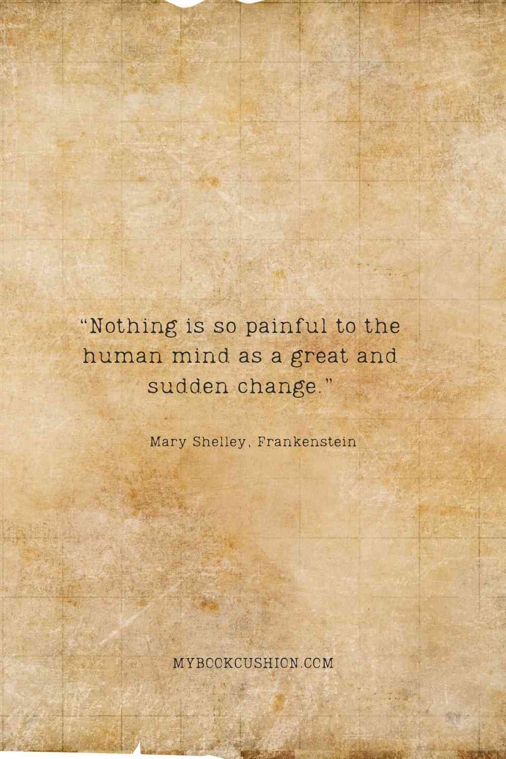 “Nothing is so painful to the human mind as a great and sudden change.” - Mary Shelley, Frankenstein
